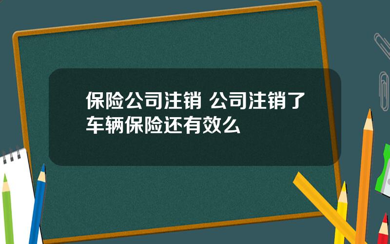 保险公司注销 公司注销了车辆保险还有效么